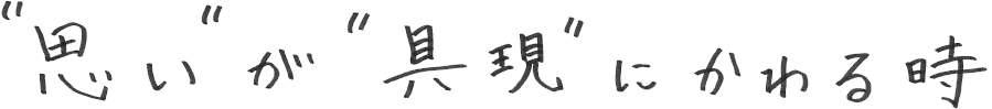 思いが具現に変わる時