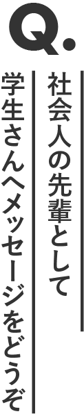 社会人の先輩として学生さんへメッセージをどうぞ